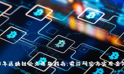 2023年区块链论文选题指南：前沿研究与实用案例分析