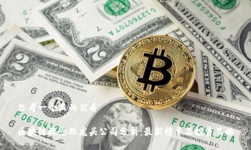 思考一个且的优质

区块链概念股龙头公司分析：最新榜单及投资策略