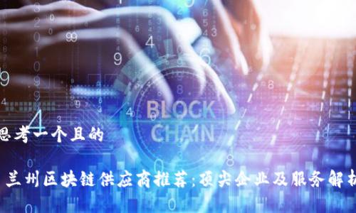 思考一个且的

 兰州区块链供应商推荐：顶尖企业及服务解析