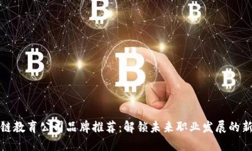区块链教育公司品牌推荐：解锁未来职业发展的新机遇