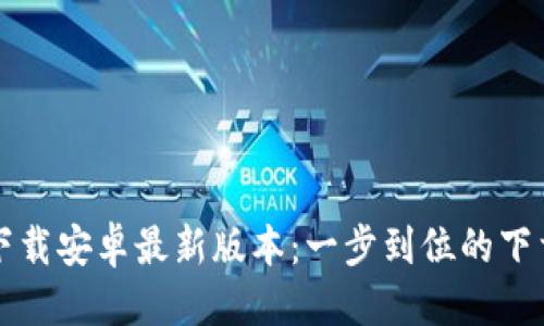 优质
TP钱包官网下载安卓最新版本：一步到位的下载与使用指南