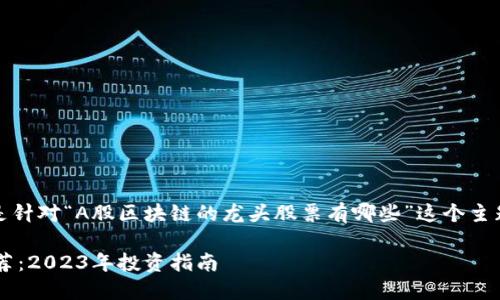 在考虑到的同时，以下是针对“A股区块链的龙头股票有哪些”这个主题设计的及相关关键词：

A股区块链龙头股票推荐：2023年投资指南