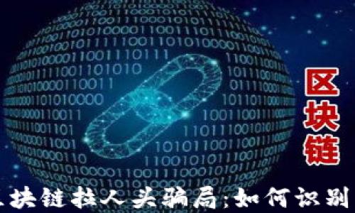 
揭秘区块链拉人头骗局：如何识别与防范