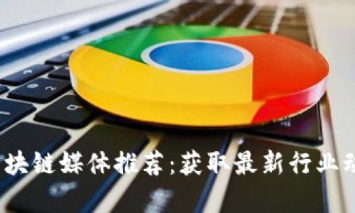2023年十大区块链媒体推荐：获取最新行业动态与深度分析
