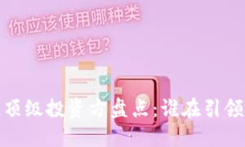 2023年区块链顶级投资方盘点：谁在引领市场投资浪潮？