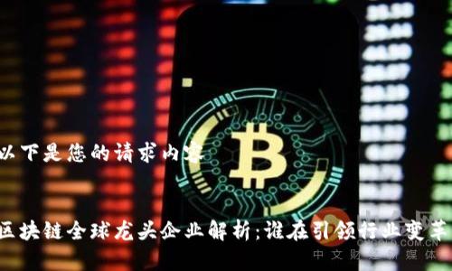 以下是您的请求内容


区块链全球龙头企业解析：谁在引领行业变革？