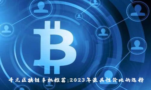 千元区块链手机推荐：2023年最具性价比的选择