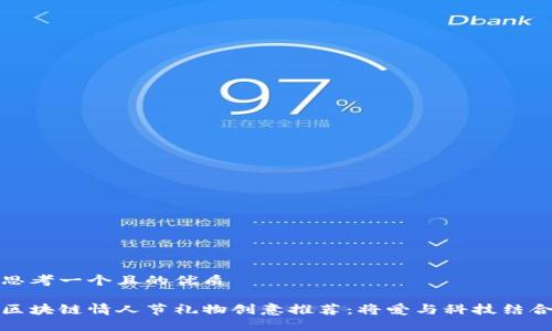 思考一个且的优质

区块链情人节礼物创意推荐：将爱与科技结合