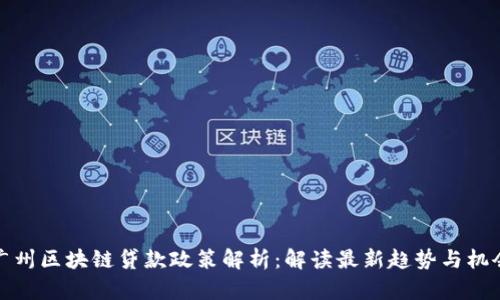 广州区块链贷款政策解析：解读最新趋势与机会