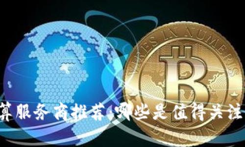 区块链云计算服务商推荐:哪些是值得关注的前沿企业?