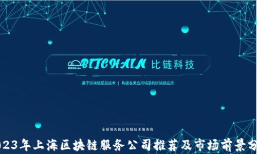 
2023年上海区块链服务公司推荐及市场前景分析