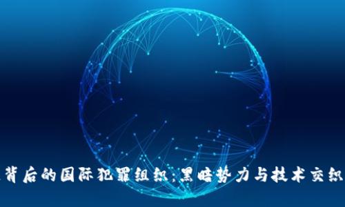 揭秘区块链背后的国际犯罪组织：黑暗势力与技术交织的复杂网络