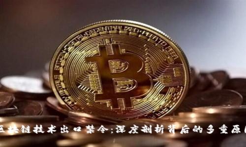 区块链技术出口禁令：深度剖析背后的多重原因