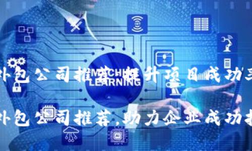 区块链团队外包公司推荐：提升项目成功率的优秀选择

区块链团队外包公司推荐，助力企业成功打造项目