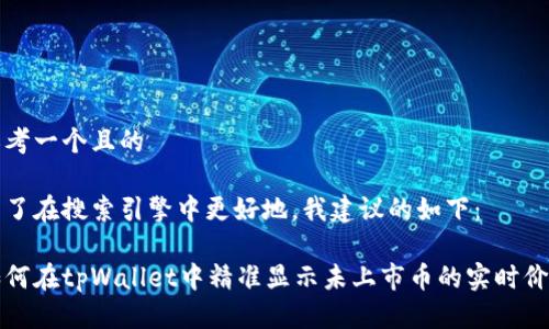 思考一个且的

为了在搜索引擎中更好地，我建议的如下：

如何在tpWallet中精准显示未上市币的实时价格