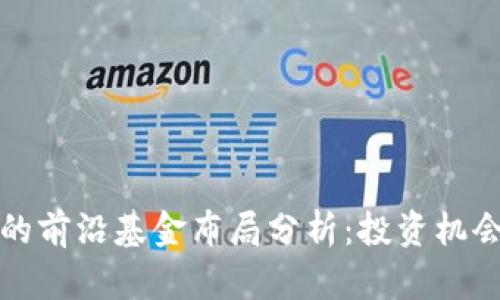 区块链领域的前沿基金布局分析：投资机会与市场趋势