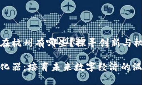 区块链孵化器在杭州有哪些？探寻创新与机会的未来之路

杭州区块链孵化器：培育未来数字经济的温床