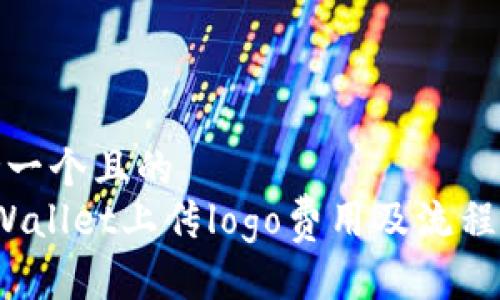 思考一个且的  
 tpWallet上传logo费用及流程详解