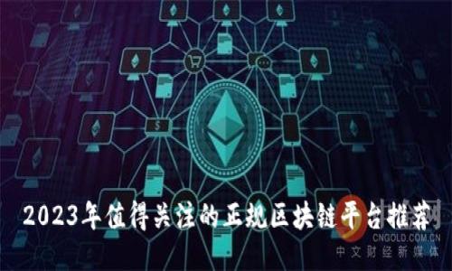 2023年值得关注的正规区块链平台推荐