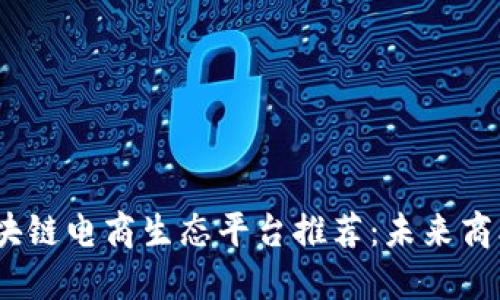 2023年区块链电商生态平台推荐：未来商业的新趋势