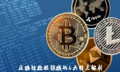 
区块链数据领域的6大特点解析